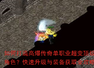 如何打造高爆传奇单职业超变顶级角色?快速升级与装备获取全攻略 如何打造高爆传奇单职业超变顶级角色?快速升级与装备获取全攻略