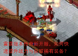 雷霆版本传奇新开服,如何快速提升战力与获取稀有装备? 雷霆版本传奇新开服,如何快速提升战力与获取稀有装备?