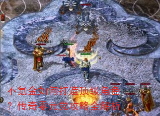 不氪金如何打造顶级角色?传奇零元党攻略全解析 不氪金如何打造顶级角色?传奇零元党攻略全解析