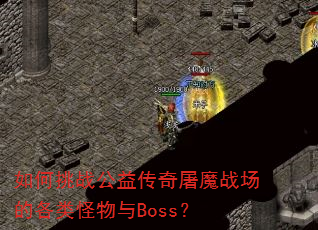 如何挑战公益传奇屠魔战场的各类怪物与Boss? 如何挑战公益传奇屠魔战场的各类怪物与Boss?