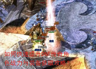 如何快速提升DNF传奇角色战力与装备获取攻略? 如何快速提升DNF传奇角色战力与装备获取攻略?